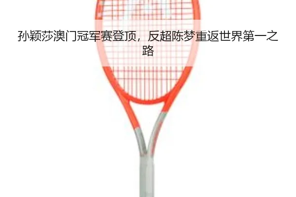 孙颖莎澳门冠军赛登顶，反超陈梦重返世界第一之路