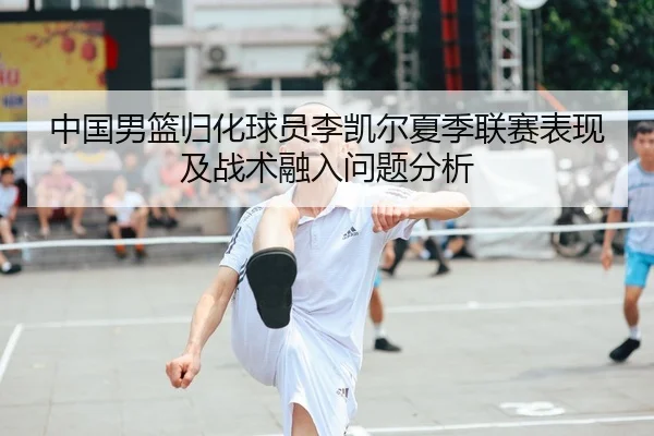 中国男篮归化球员李凯尔夏季联赛表现及战术融入问题分析