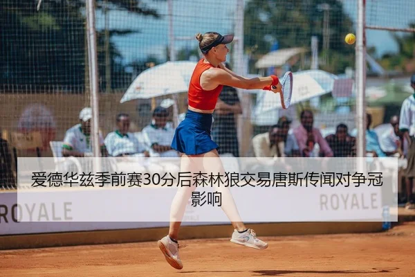 爱德华兹季前赛30分后森林狼交易唐斯传闻对争冠影响
